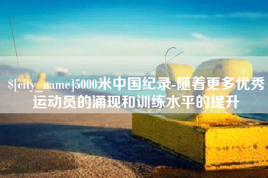 岑溪5000米中国纪录-随着更多优秀运动员的涌现和训练水平的提升