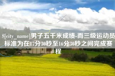 岑溪男子五千米成绩-而三级运动员标准为在17分30秒至16分30秒之间完成赛程