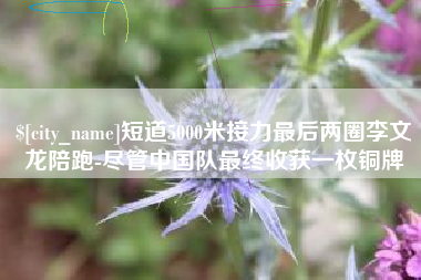 岑溪短道5000米接力最后两圈李文龙陪跑-尽管中国队最终收获一枚铜牌