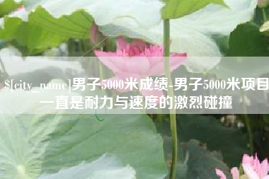 岑溪男子5000米成绩-男子5000米项目一直是耐力与速度的激烈碰撞