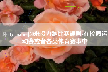 岑溪50米接力跑比赛规则-在校园运动会或者各类体育赛事中