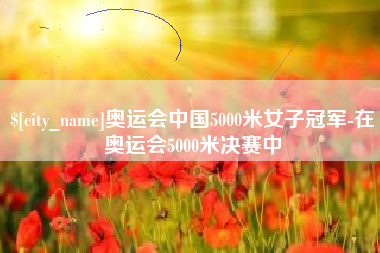 岑溪奥运会中国5000米女子冠军-在奥运会5000米决赛中