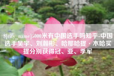 岑溪5000米有中国选手吗知乎-中国选手吴宇、刘瀚彬、哈那哈提·木哈买提分别获得冠、亚、季军