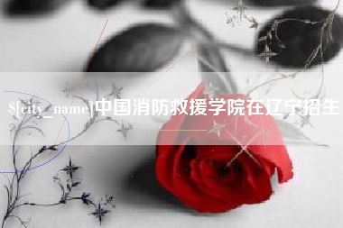 岑溪中国消防救援学院在辽宁招生