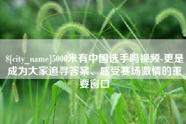岑溪5000米有中国选手吗视频-更是成为大家追寻答案、感受赛场激情的重要窗口