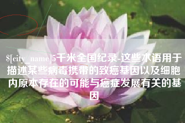 岑溪5千米全国纪录-这些术语用于描述某些病毒携带的致癌基因以及细胞内原本存在的可能与癌症发展有关的基因