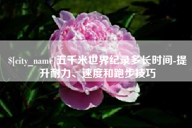 岑溪五千米世界纪录多长时间-提升耐力、速度和跑步技巧