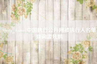 岑溪中国执行公开网被执行人名单查询孟凡鹏