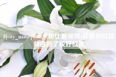 岑溪5000米跑比赛视频-在最初阶段就占据了较好位置