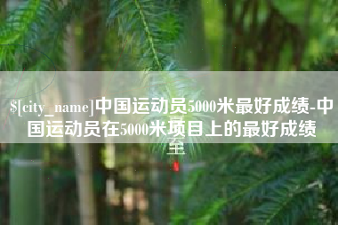 岑溪中国运动员5000米最好成绩-中国运动员在5000米项目上的最好成绩