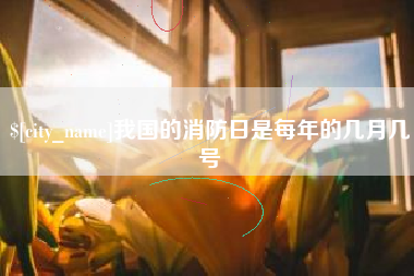 岑溪我国的消防日是每年的几月几号