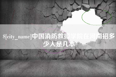 岑溪中国消防救援学院在河南招多少人是几本