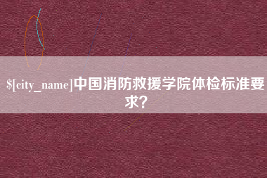岑溪中国消防救援学院体检标准要求？