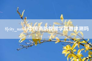 岑溪中国消防救援学院要体测吗
