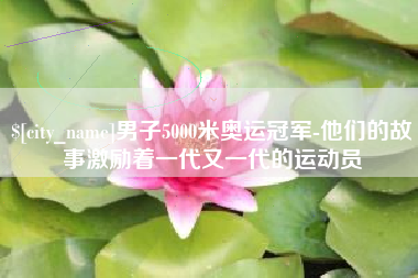 岑溪男子5000米奥运冠军-他们的故事激励着一代又一代的运动员