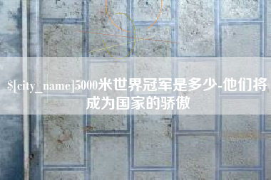 岑溪5000米世界冠军是多少-他们将成为国家的骄傲