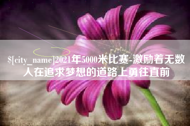 岑溪2021年5000米比赛-激励着无数人在追求梦想的道路上勇往直前
