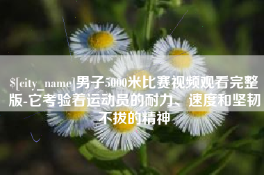 岑溪男子5000米比赛视频观看完整版-它考验着运动员的耐力、速度和坚韧不拔的精神