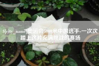 岑溪奥运会5000米中国选手-一次次踏上这片充满挑战的赛场