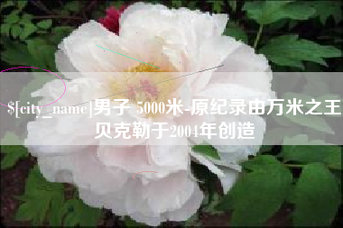 岑溪男子 5000米-原纪录由万米之王贝克勒于2004年创造