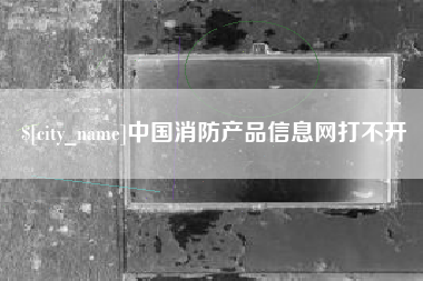 岑溪中国消防产品信息网打不开