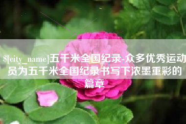 岑溪五千米全国纪录-众多优秀运动员为五千米全国纪录书写下浓墨重彩的篇章