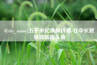 岑溪五千米纪录保持者-在中长跑领域崭露头角