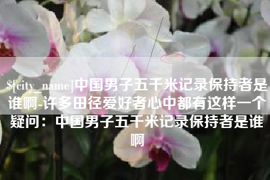 岑溪中国男子五千米记录保持者是谁啊-许多田径爱好者心中都有这样一个疑问：中国男子五千米记录保持者是谁啊
