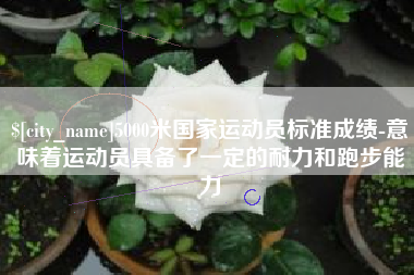 岑溪5000米国家运动员标准成绩-意味着运动员具备了一定的耐力和跑步能力
