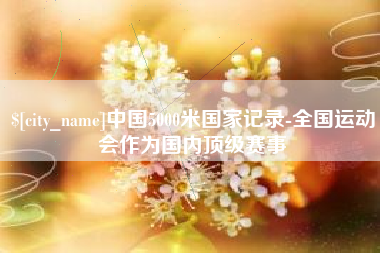 岑溪中国5000米国家记录-全国运动会作为国内顶级赛事