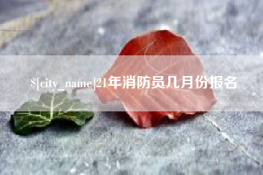 岑溪21年消防员几月份报名
