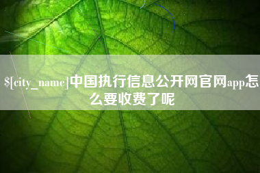 岑溪中国执行信息公开网官网app怎么要收费了呢
