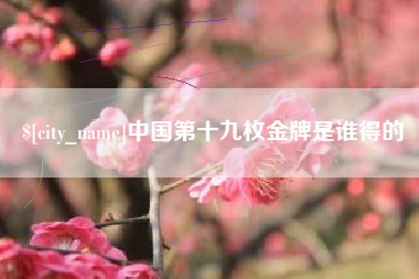 岑溪中国第十九枚金牌是谁得的