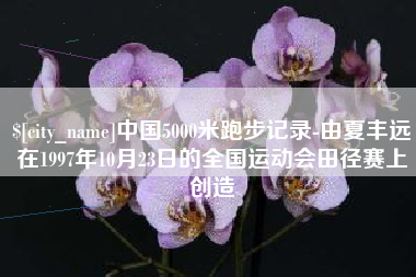 岑溪中国5000米跑步记录-由夏丰远在1997年10月23日的全国运动会田径赛上创造