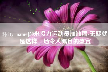 岑溪50米接力运动员加油稿-无疑就是这样一场令人瞩目的盛宴
