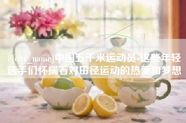 岑溪中国五千米运动员-这些年轻选手们怀揣着对田径运动的热爱和梦想