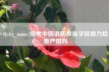 岑溪报考中国消防救援学院视力检查严格吗