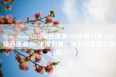 岑溪2020短道速滑3000米接力赛-2020短道速滑3000米接力赛：冰上的速度与激情
