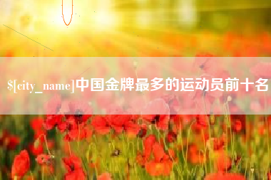 岑溪中国金牌最多的运动员前十名