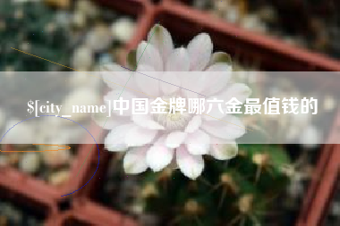 岑溪中国金牌哪六金最值钱的