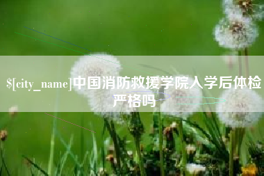 岑溪中国消防救援学院入学后体检严格吗